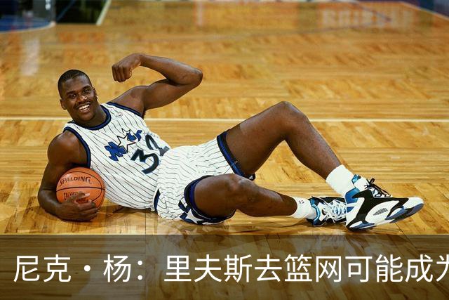 尼克·杨：里夫斯去篮网可能成为下个布伦森 但要承担风险