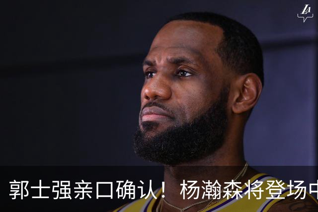 郭士强亲口确认！杨瀚森将登场中国男篮23号与荷兰热身赛